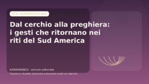 Dal cerchio alla preghiera: i gesti che ritornano nei riti del Sud America